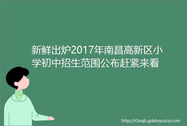 新鲜出炉2017年南昌高新区小学初中招生范围公布赶紧来看