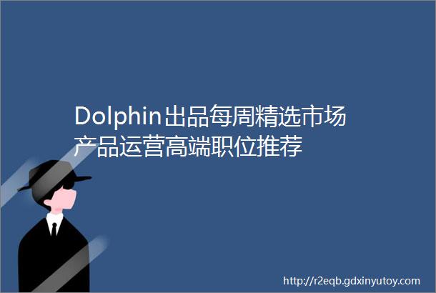 Dolphin出品每周精选市场产品运营高端职位推荐