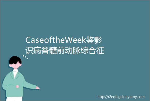 CaseoftheWeek鉴影识病脊髓前动脉综合征